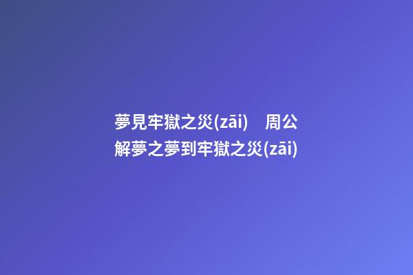 夢見牢獄之災(zāi)　周公解夢之夢到牢獄之災(zāi)